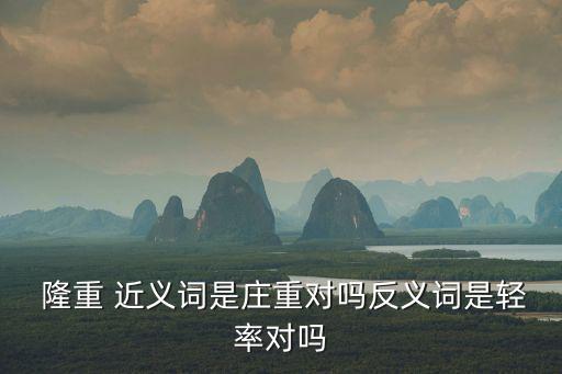  隆重 近義詞是莊重對嗎反義詞是輕率對嗎