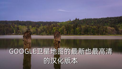 2022谷歌超清實時衛星地圖，GOOGLE衛星地圖的最新也最高清的漢化版本