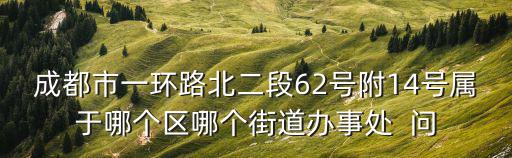 成都市一環路北二段62號附14號屬于哪個區哪個街道辦事處  問