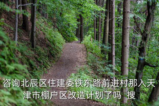 咨詢北辰區住建委鐵東路前進村那入天津市棚戶區改造計劃了嗎  搜
