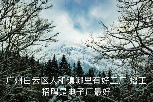廣州白云區人和鎮哪里有好工廠 招工招聘是電子廠最好