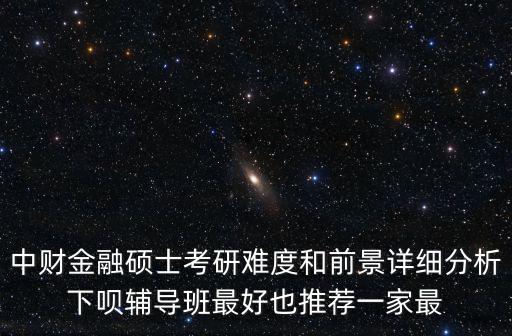 中財金融碩士考研難度和前景詳細(xì)分析下唄輔導(dǎo)班最好也推薦一家最