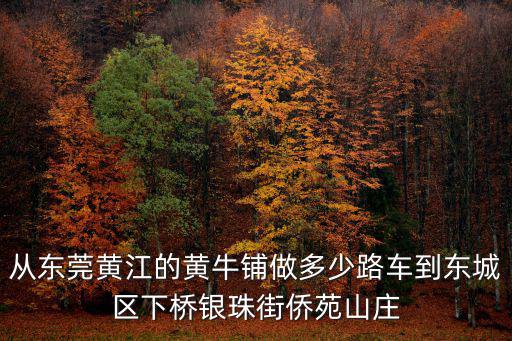 從東莞黃江的黃牛鋪?zhàn)龆嗌俾奋嚨綎|城區(qū)下橋銀珠街僑苑山莊