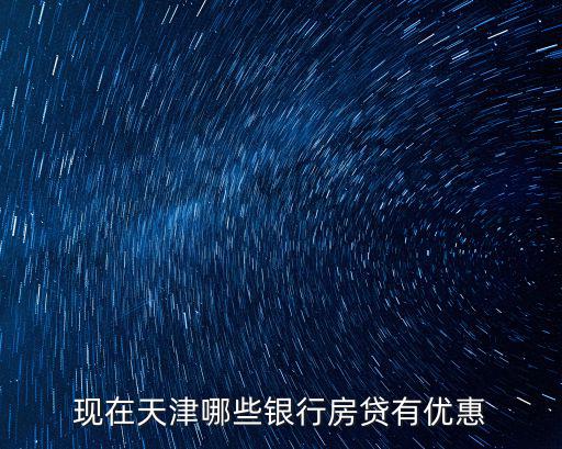 現(xiàn)在天津哪些銀行房貸有優(yōu)惠