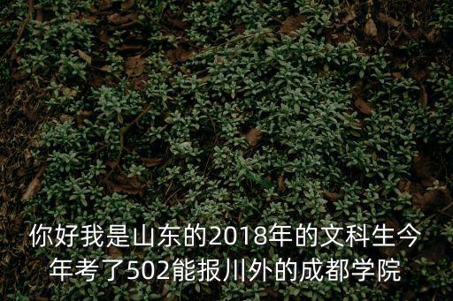 你好我是山東的2018年的文科生今年考了502能報川外的成都學院