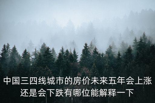 中國三四線城市的房價未來五年會上漲還是會下跌有哪位能解釋一下