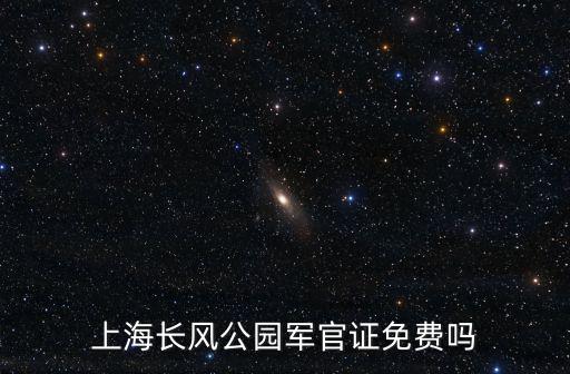 上海市公園 軍官證，上海長風公園軍官證免費嗎