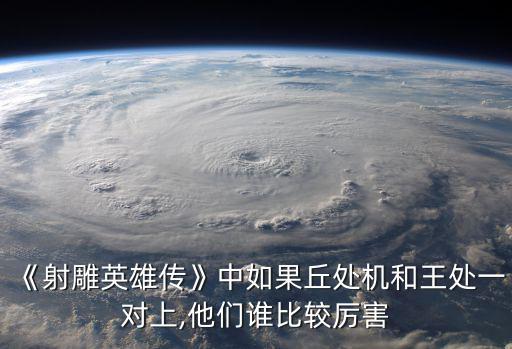 《射雕英雄傳》中如果丘處機和王處一對上,他們誰比較厲害