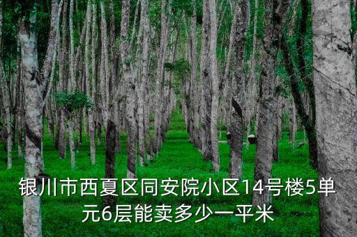 銀川市西夏區同安院小區14號樓5單元6層能賣多少一平米