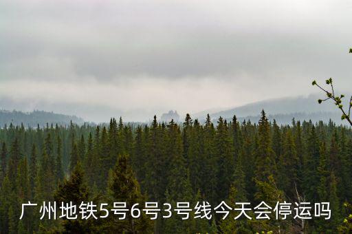 廣州地鐵5號6號3號線今天會停運嗎