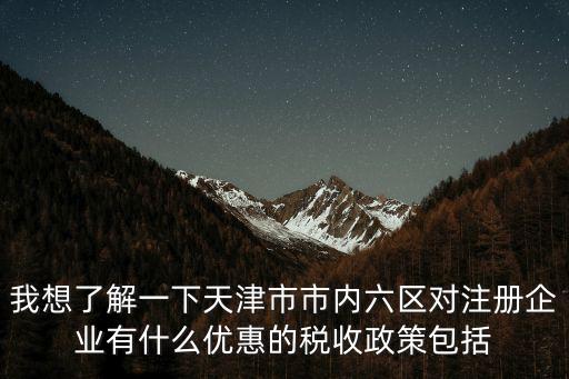 我想了解一下天津市市內六區對注冊企業有什么優惠的稅收政策包括