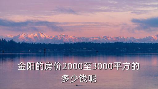 金陽的房價(jià)2000至3000平方的多少錢呢