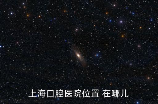 上海英博口腔醫(yī)院地址，上?？谇会t(yī)院位置 在哪兒