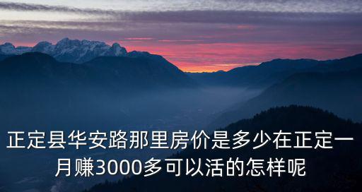 正定縣華安路那里房價是多少在正定一月賺3000多可以活的怎樣呢