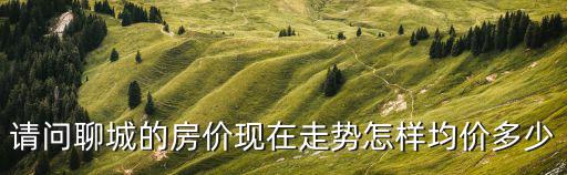 請問聊城的房價現在走勢怎樣均價多少