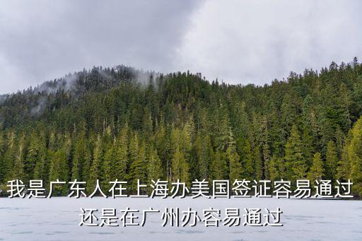 我是廣東人在上海辦美國簽證容易通過還是在廣州辦容易通過
