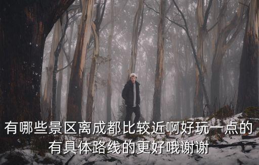 有哪些景區(qū)離成都比較近啊好玩一點(diǎn)的有具體路線的更好哦謝謝