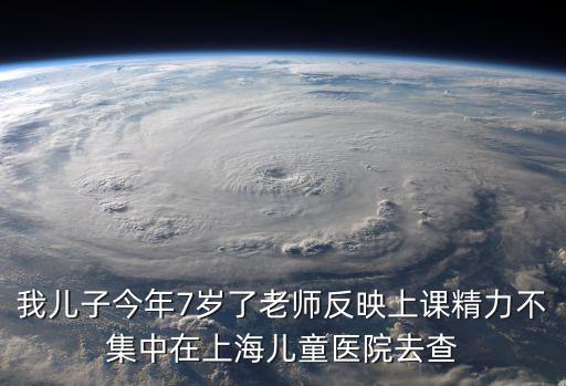 我兒子今年7歲了老師反映上課精力不集中在上海兒童醫(yī)院去查
