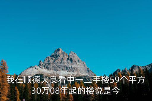 我在順德大良看中一二手樓59個平方30萬08年起的樓說是今