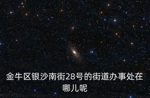 金牛區銀沙南街28號的街道辦事處在哪兒呢