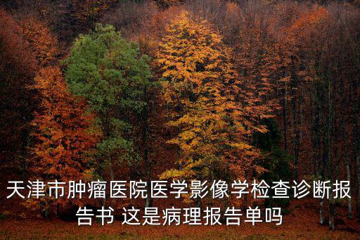 天津市腫瘤醫院醫學影像學檢查診斷報告書 這是病理報告單嗎