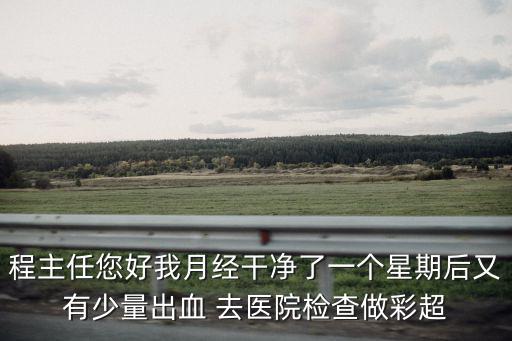 程主任您好我月經干凈了一個星期后又有少量出血 去醫院檢查做彩超