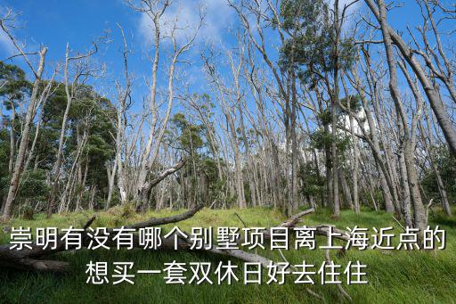 崇明陳家鎮獨棟別墅，崇明有沒有哪個別墅項目離上海近點的想買一套雙休日好去住住