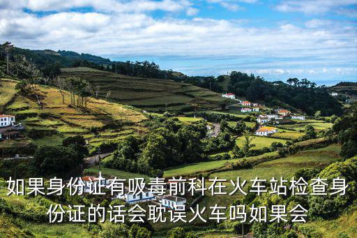 如果身份證有吸毒前科在火車站檢查身份證的話會耽誤火車嗎如果會