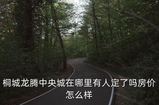 龍騰小學周邊房價如何，桐城龍騰中央城在哪里有人定了嗎房價怎么樣