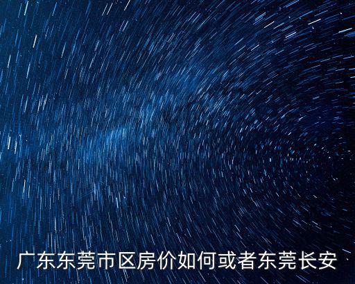 廣東東莞市區房價如何或者東莞長安