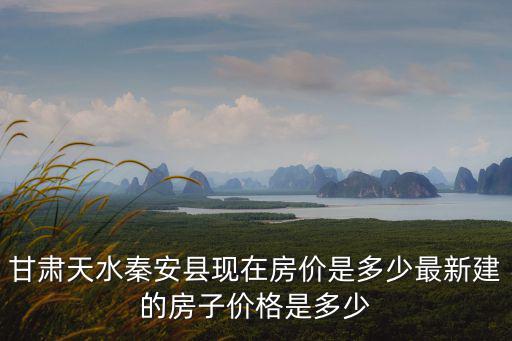 甘肅天水秦安縣現在房價是多少最新建的房子價格是多少