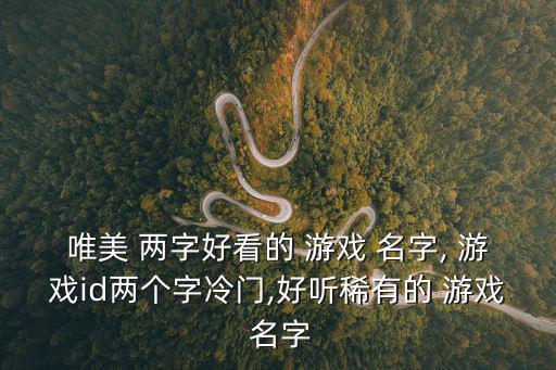 唯美 兩字好看的 游戲 名字, 游戲id兩個(gè)字冷門,好聽稀有的 游戲 名字