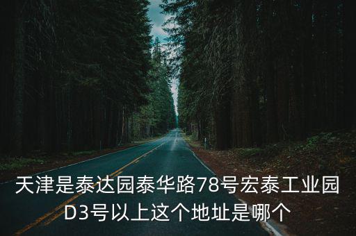 天津是泰達園泰華路78號宏泰工業園D3號以上這個地址是哪個