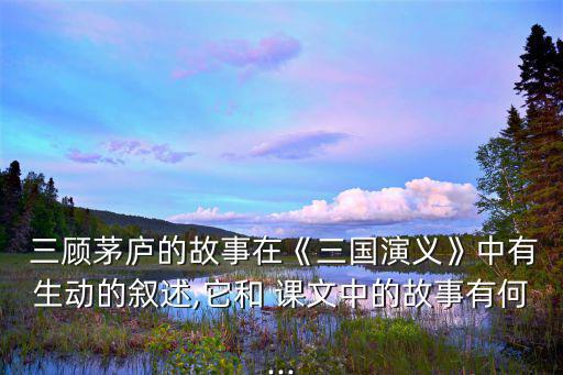 三顧茅廬課文原文,劉備三顧茅廬比三國志生動多了!