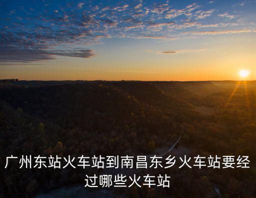 廣州東到東鄉(xiāng)火車站經(jīng)的站點(diǎn)，廣州東站火車站到南昌東鄉(xiāng)火車站要經(jīng)過(guò)哪些火車站