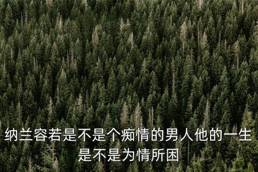 納蘭容若是不是個癡情的男人他的一生是不是為情所困