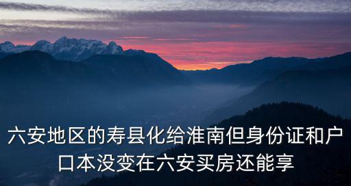 六安地區(qū)的壽縣化給淮南但身份證和戶口本沒(méi)變?cè)诹操I房還能享