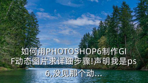 如何用PHOTOSHOP6制作GIF動(dòng)態(tài)圖片求詳細(xì)步驟!聲明我是ps6,沒見那個(gè)動(dòng)...