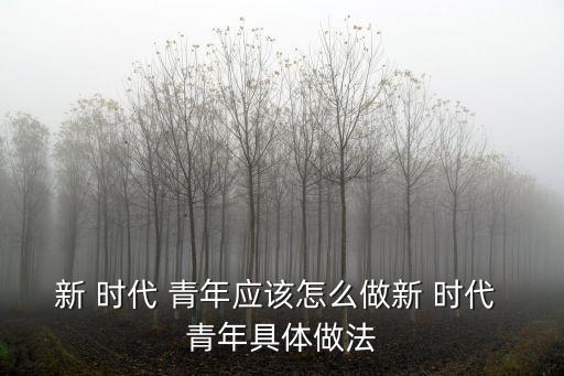 新 時代 青年應該怎么做新 時代 青年具體做法