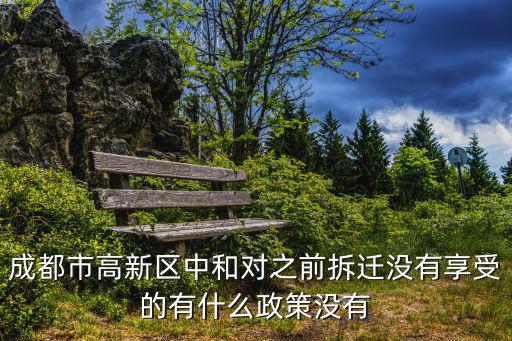 成都市高新區中和對之前拆遷沒有享受的有什么政策沒有