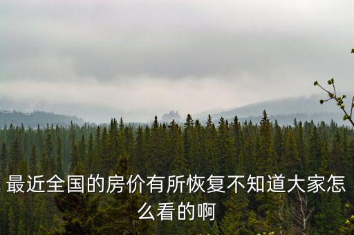 最近全國的房價有所恢復不知道大家怎么看的啊