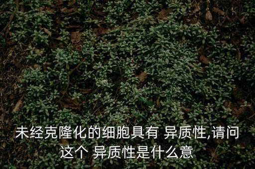 未經(jīng)克隆化的細胞具有 異質性,請問這個 異質性是什么意