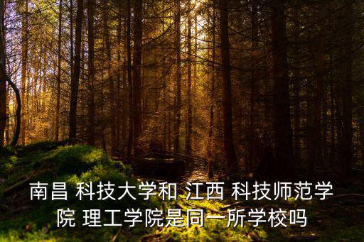 南昌 科技大學(xué)和 江西 科技師范學(xué)院 理工學(xué)院是同一所學(xué)校嗎