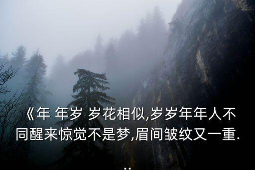 《年 年歲 歲花相似,歲歲年年人不同醒來(lái)驚覺(jué)不是夢(mèng),眉間皺紋又一重...