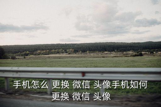 手機怎么 更換 微信 頭像手機如何 更換 微信 頭像