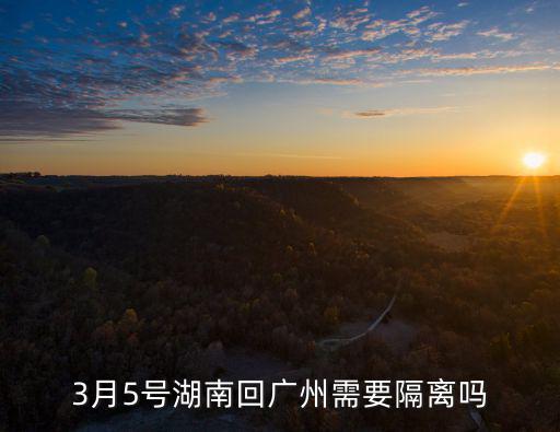 3月5號湖南回廣州需要隔離嗎