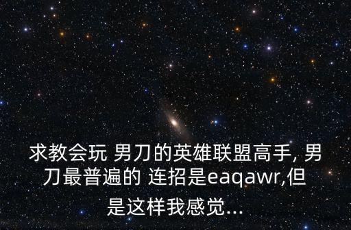 求教會玩 男刀的英雄聯盟高手, 男刀最普遍的 連招是eaqawr,但是這樣我感覺...