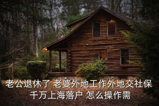 老公退休了 老婆外地工作外地交社保 千萬上海落戶 怎么操作需