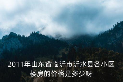 2011年山東省臨沂市沂水縣各小區樓房的價格是多少呀