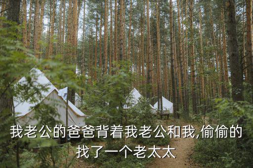 我老公的爸爸背著我老公和我,偷偷的找了一個老太太